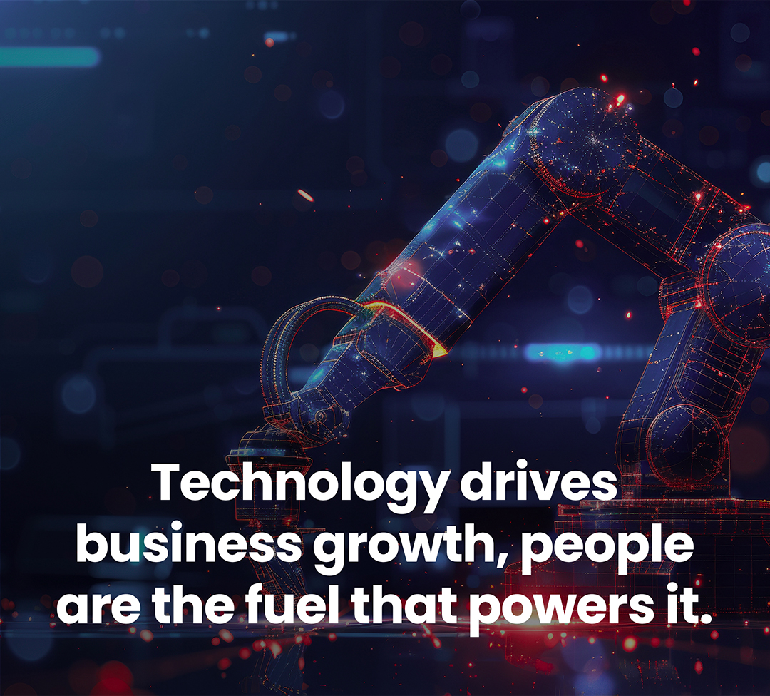 Technology drives business growth, people are the fuel that powers it.